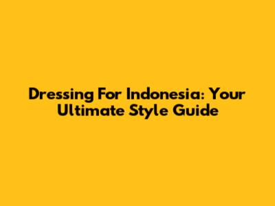 Dressing For Indonesia: Your Ultimate Style Guide