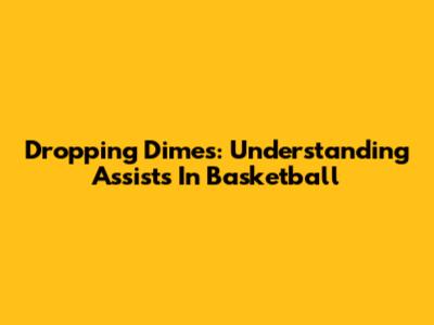 Dropping Dimes: Understanding Assists In Basketball