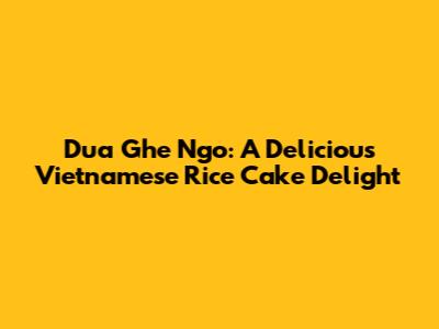 Dua Ghe Ngo: A Delicious Vietnamese Rice Cake Delight