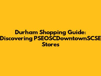 Durham Shopping Guide: Discovering PSEOSCDowntownSCSE Stores