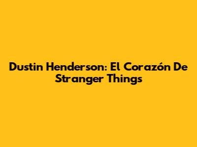 Dustin Henderson: El Corazón De Stranger Things