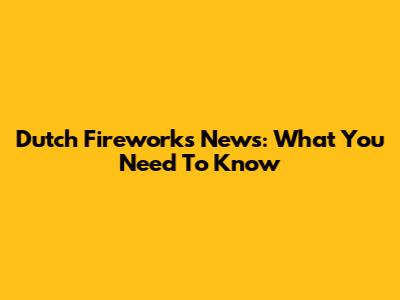Dutch Fireworks News: What You Need To Know