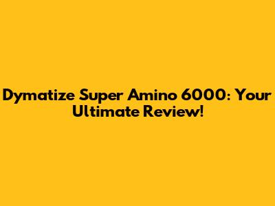 Dymatize Super Amino 6000: Your Ultimate Review!