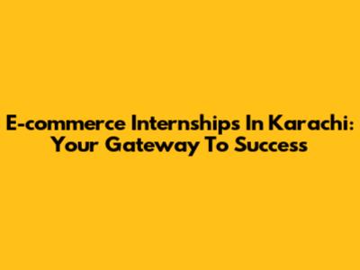 E-commerce Internships In Karachi: Your Gateway To Success