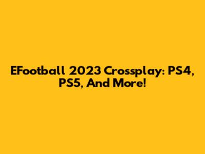 EFootball 2023 Crossplay: PS4, PS5, And More!