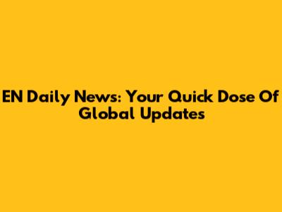 EN Daily News: Your Quick Dose Of Global Updates