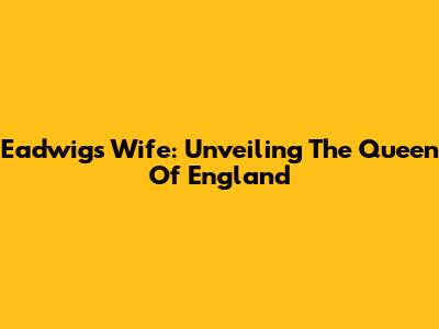 Eadwig's Wife: Unveiling The Queen Of England
