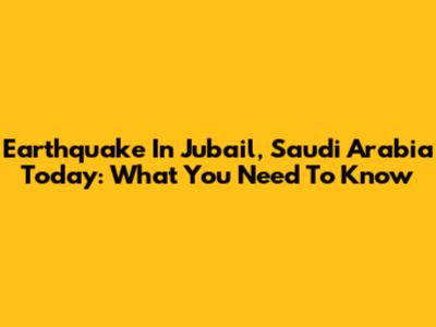 Earthquake In Jubail, Saudi Arabia Today: What You Need To Know