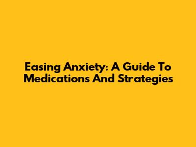 Easing Anxiety: A Guide To Medications And Strategies