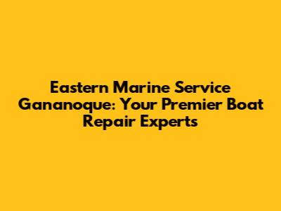 Eastern Marine Service Gananoque: Your Premier Boat Repair Experts