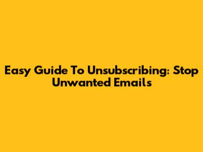 Easy Guide To Unsubscribing: Stop Unwanted Emails