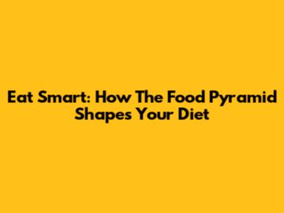 Eat Smart: How The Food Pyramid Shapes Your Diet