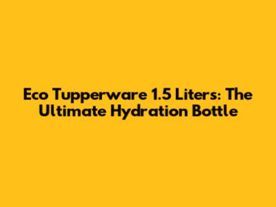 Eco Tupperware 1.5 Liters: The Ultimate Hydration Bottle