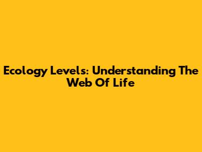 Ecology Levels: Understanding The Web Of Life