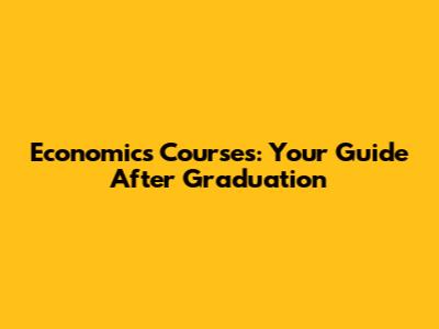 Economics Courses: Your Guide After Graduation