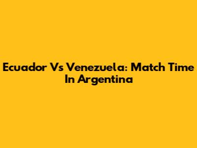 Ecuador Vs Venezuela: Match Time In Argentina