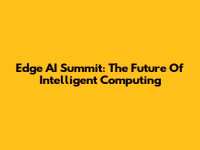 Edge AI Summit: The Future Of Intelligent Computing