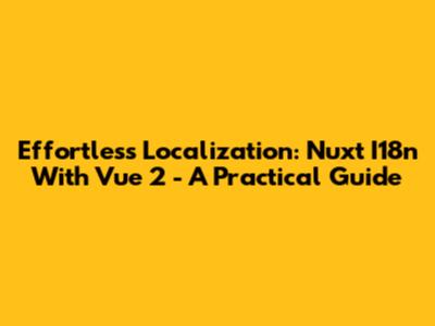 Effortless Localization: Nuxt I18n With Vue 2 - A Practical Guide