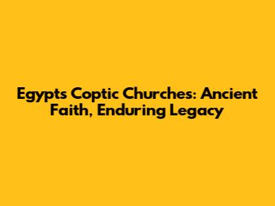 Egypt's Coptic Churches: Ancient Faith, Enduring Legacy