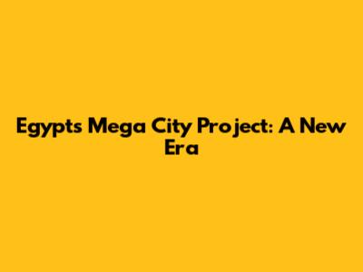 Egypt's Mega City Project: A New Era