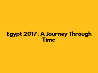 Egypt 2017: A Journey Through Time