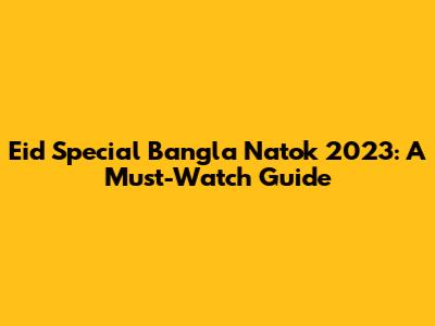Eid Special Bangla Natok 2023: A Must-Watch Guide