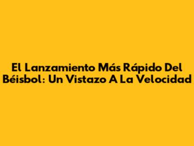 El Lanzamiento Más Rápido Del Béisbol: Un Vistazo A La Velocidad
