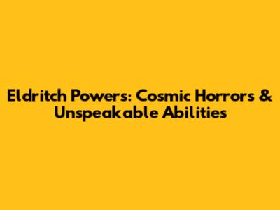 Eldritch Powers: Cosmic Horrors & Unspeakable Abilities