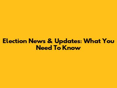 Election News & Updates: What You Need To Know