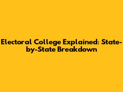 Electoral College Explained: State-by-State Breakdown
