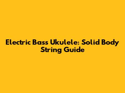 Electric Bass Ukulele: Solid Body String Guide