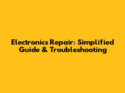 Electronics Repair: Simplified Guide & Troubleshooting