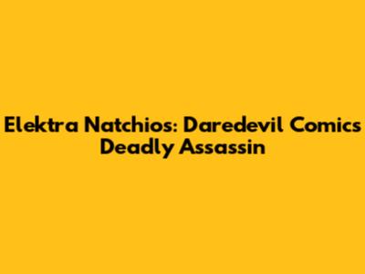 Elektra Natchios: Daredevil Comic's Deadly Assassin