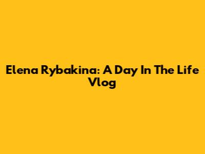 Elena Rybakina: A Day In The Life Vlog