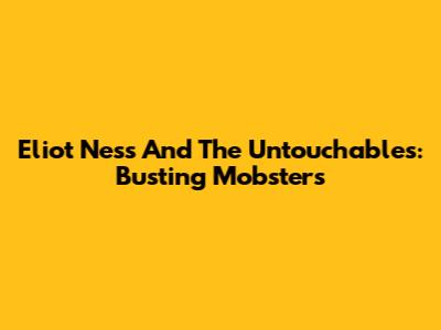 Eliot Ness And The Untouchables: Busting Mobsters
