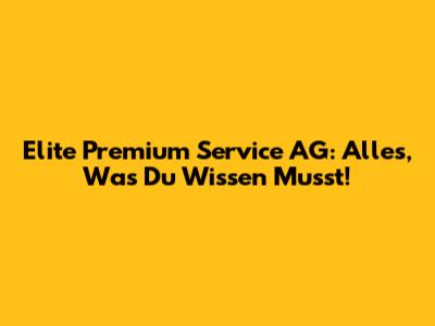Elite Premium Service AG: Alles, Was Du Wissen Musst!