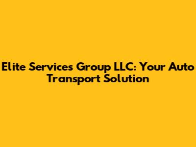 Elite Services Group LLC: Your Auto Transport Solution