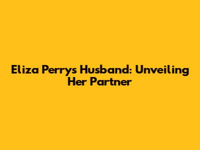 Eliza Perry's Husband: Unveiling Her Partner