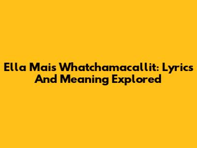 Ella Mai's Whatchamacallit: Lyrics And Meaning Explored