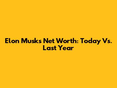 Elon Musk's Net Worth: Today Vs. Last Year