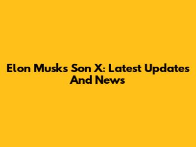 Elon Musk's Son X: Latest Updates And News