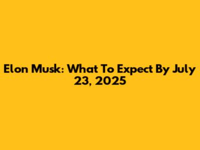 Elon Musk: What To Expect By July 23, 2025