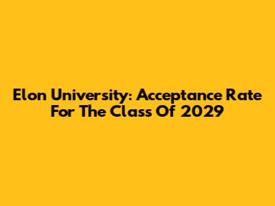 Elon University: Acceptance Rate For The Class Of 2029