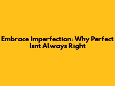Embrace Imperfection: Why 'Perfect' Isn't Always Right