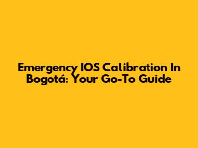 Emergency IOS Calibration In Bogotá: Your Go-To Guide