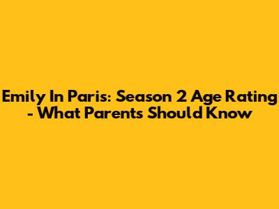 Emily In Paris: Season 2 Age Rating - What Parents Should Know