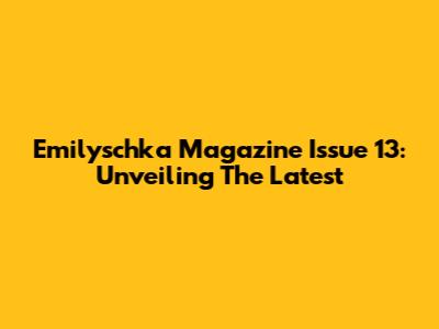 Emilyschka Magazine Issue 13: Unveiling The Latest