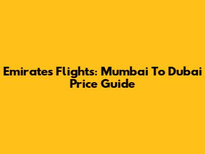 Emirates Flights: Mumbai To Dubai Price Guide