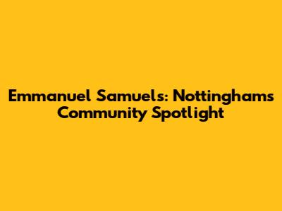 Emmanuel Samuels: Nottingham's Community Spotlight