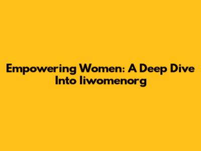 Empowering Women: A Deep Dive Into Iiwomenorg